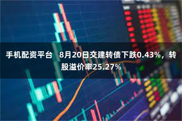 手机配资平台   8月20日交建转债下跌0.43%，转股溢价率25.27%