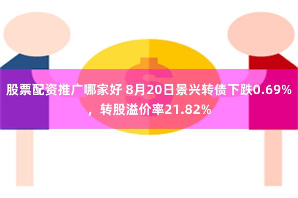 股票配资推广哪家好 8月20日景兴转债下跌0.69%，转股溢价率21.82%