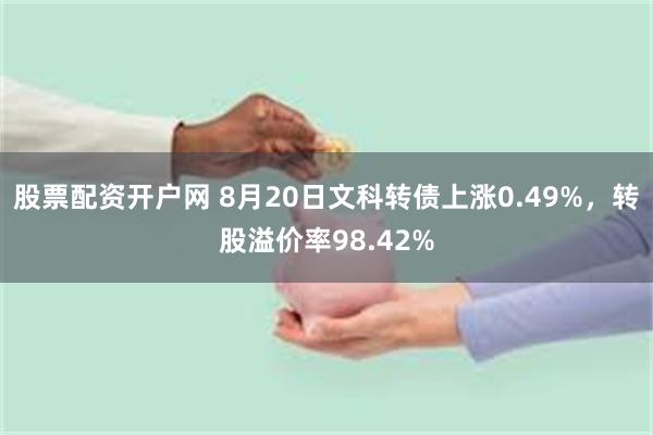 股票配资开户网 8月20日文科转债上涨0.49%，转股溢价率98.42%