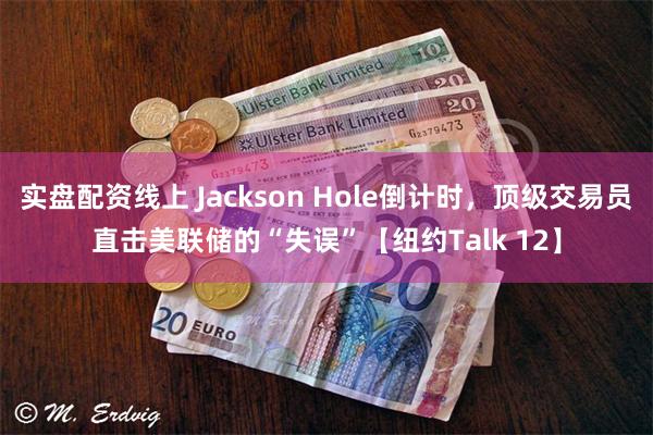 实盘配资线上 Jackson Hole倒计时，顶级交易员直击美联储的“失误”【纽约Talk 12】