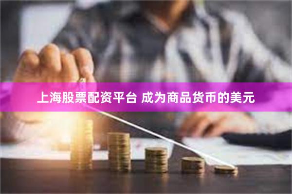 上海股票配资平台 成为商品货币的美元