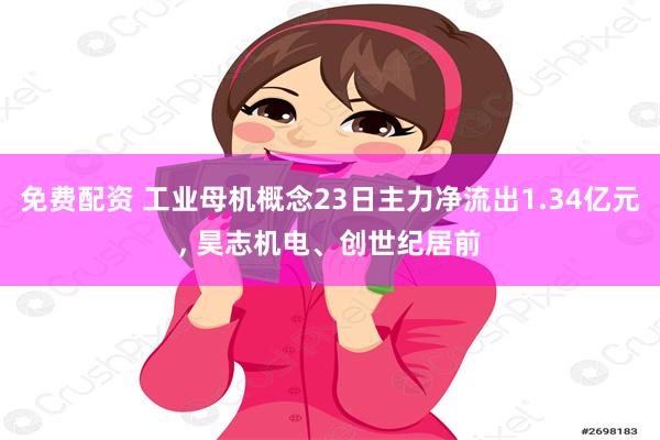 免费配资 工业母机概念23日主力净流出1.34亿元, 昊志机电、创世纪居前