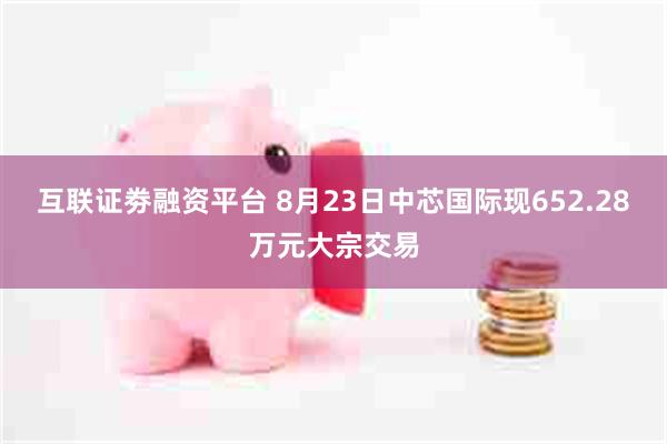 互联证劵融资平台 8月23日中芯国际现652.28万元大宗交易