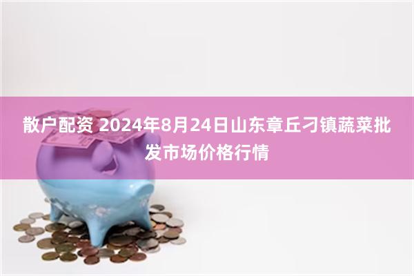 散户配资 2024年8月24日山东章丘刁镇蔬菜批发市场价格行情