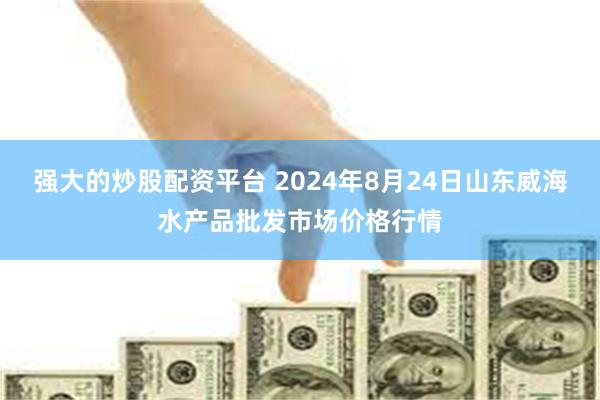 强大的炒股配资平台 2024年8月24日山东威海水产品批发市场价格行情