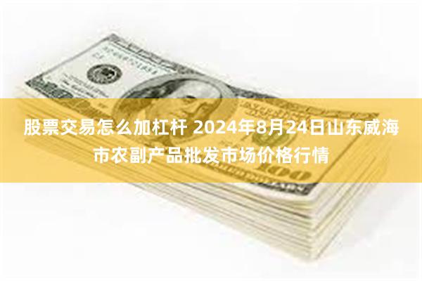 股票交易怎么加杠杆 2024年8月24日山东威海市农副产品批发市场价格行情