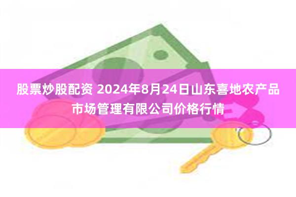 股票炒股配资 2024年8月24日山东喜地农产品市场管理有限公司价格行情