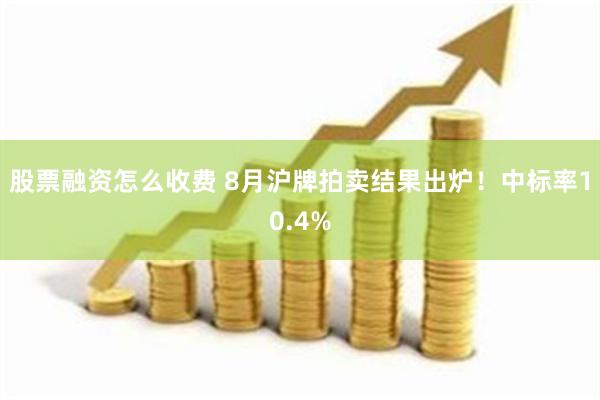 股票融资怎么收费 8月沪牌拍卖结果出炉！中标率10.4%