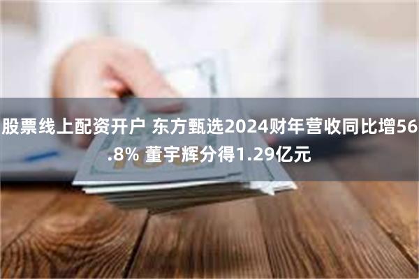 股票线上配资开户 东方甄选2024财年营收同比增56.8% 董宇辉分得1.29亿元