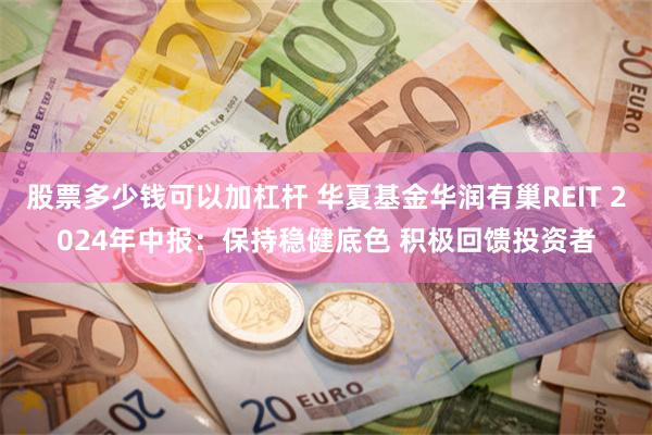 股票多少钱可以加杠杆 华夏基金华润有巢REIT 2024年中报：保持稳健底色 积极回馈投资者