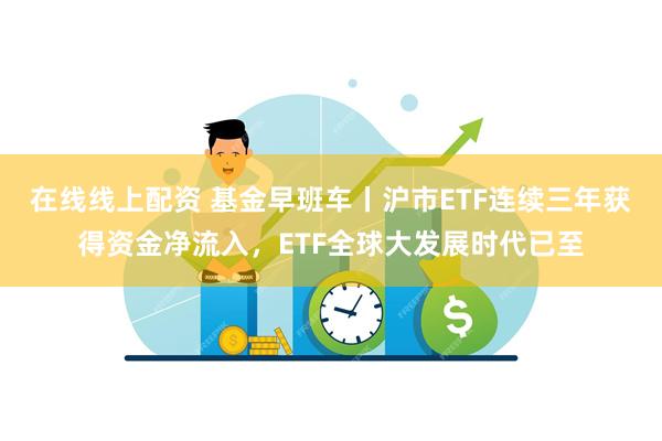 在线线上配资 基金早班车丨沪市ETF连续三年获得资金净流入，ETF全球大发展时代已至