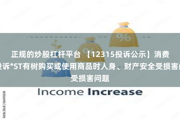 正规的炒股杠杆平台 【12315投诉公示】消费者投诉*ST有树购买或使用商品时人身、财产安全受损害问题