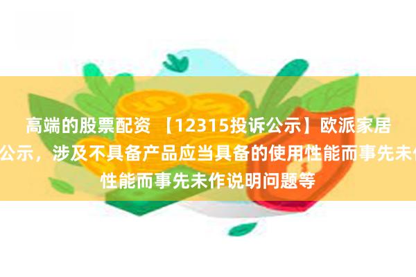 高端的股票配资 【12315投诉公示】欧派家居新增2件投诉公示，涉及不具备产品应当具备的使用性能而事先未作说明问题等