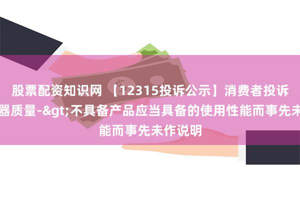 股票配资知识网 【12315投诉公示】消费者投诉老板电器质量->不具备产品应当具备的使用性能而事先未作说明