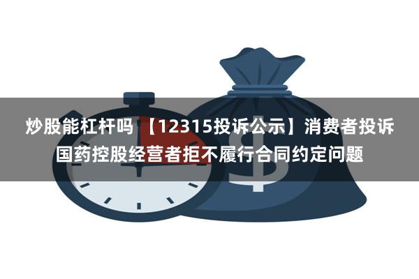 炒股能杠杆吗 【12315投诉公示】消费者投诉国药控股经营者拒不履行合同约定问题