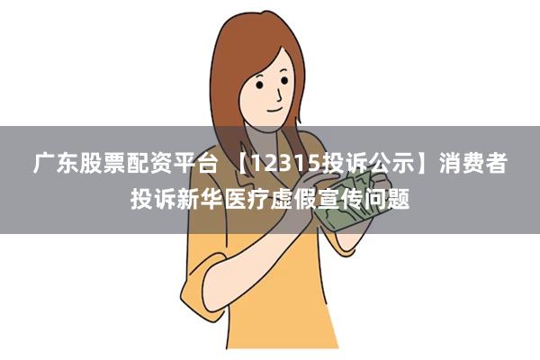 广东股票配资平台 【12315投诉公示】消费者投诉新华医疗虚假宣传问题