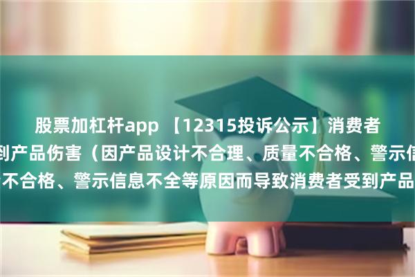 股票加杠杆app 【12315投诉公示】消费者投诉读书郎导致消费者受到产品伤害（因产品设计不合理、质量不合格、警示信息不全等原因而导致消费者受到产品伤害）问题