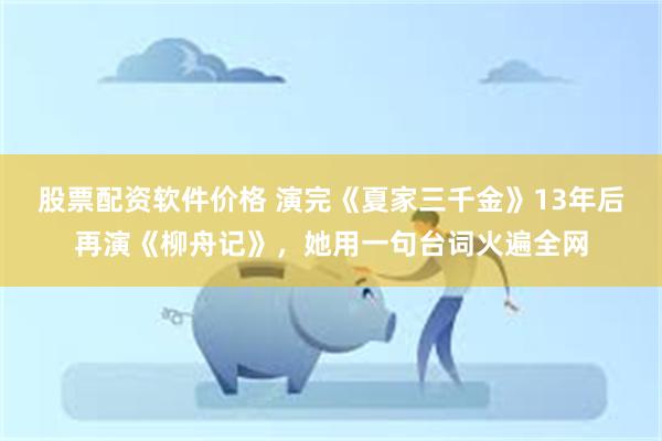 股票配资软件价格 演完《夏家三千金》13年后再演《柳舟记》，她用一句台词火遍全网