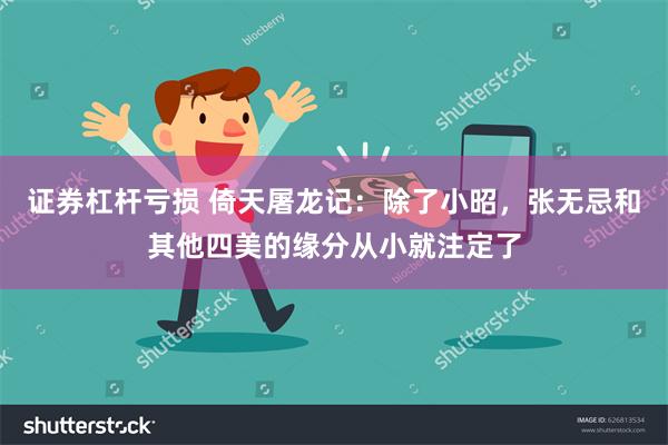 证券杠杆亏损 倚天屠龙记：除了小昭，张无忌和其他四美的缘分从小就注定了