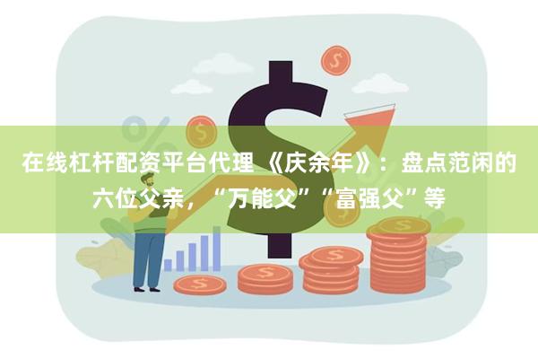 在线杠杆配资平台代理 《庆余年》：盘点范闲的六位父亲，“万能父”“富强父”等