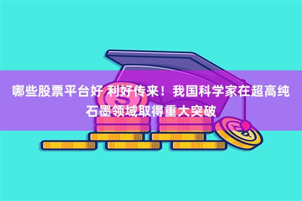 哪些股票平台好 利好传来！我国科学家在超高纯石墨领域取得重大突破