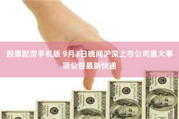 股票配资手机版 9月3日晚间沪深上市公司重大事项公告最新快递