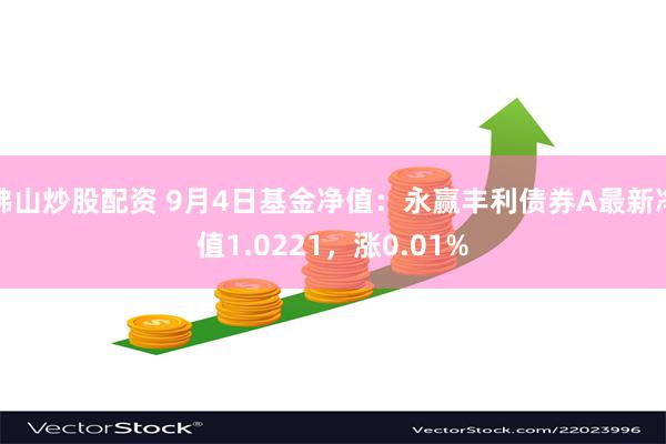 佛山炒股配资 9月4日基金净值：永赢丰利债券A最新净值1.0221，涨0.01%