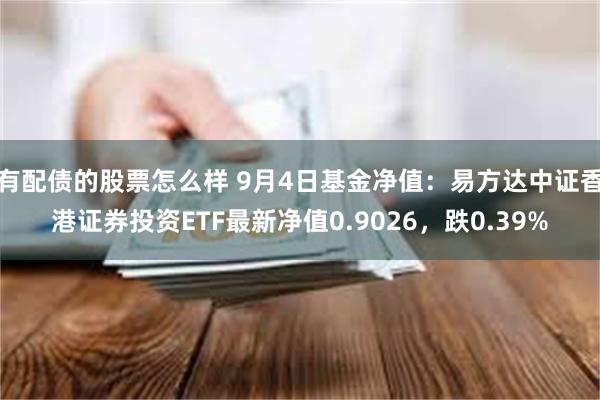 有配债的股票怎么样 9月4日基金净值：易方达中证香港证券投资ETF最新净值0.9026，跌0.39%