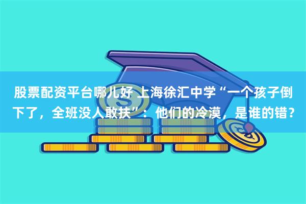 股票配资平台哪儿好 上海徐汇中学“一个孩子倒下了，全班没人敢扶”：他们的冷漠，是谁的错？