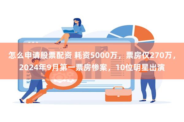 怎么申请股票配资 耗资5000万，票房仅270万，2024年9月第一票房惨案，10位明星出演