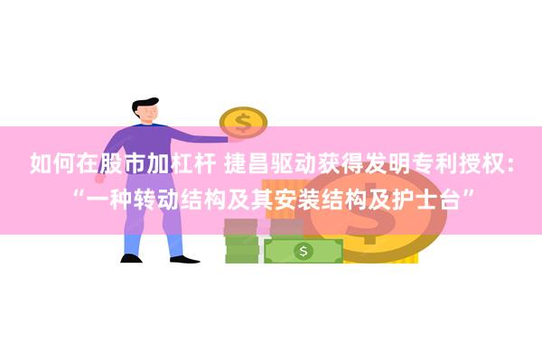 如何在股市加杠杆 捷昌驱动获得发明专利授权：“一种转动结构及其安装结构及护士台”