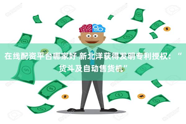 在线配资平台哪家好 新北洋获得发明专利授权：“货斗及自动售货机”