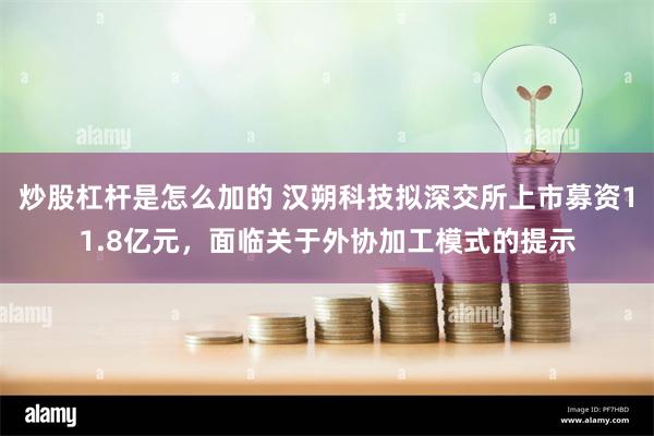 炒股杠杆是怎么加的 汉朔科技拟深交所上市募资11.8亿元，面临关于外协加工模式的提示