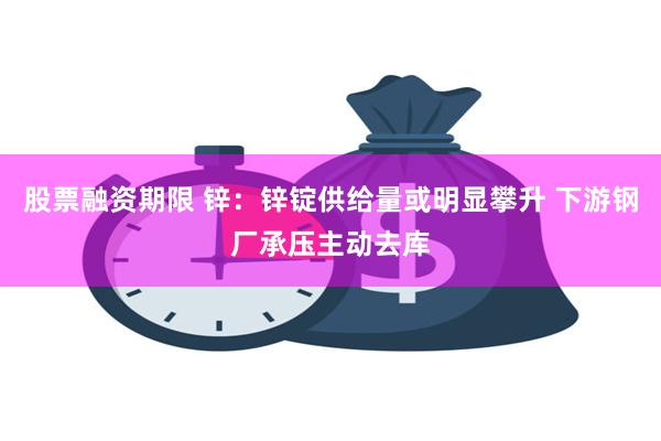 股票融资期限 锌：锌锭供给量或明显攀升 下游钢厂承压主动去库