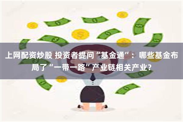 上网配资炒股 投资者提问“基金通”：哪些基金布局了“一带一路”产业链相关产业？