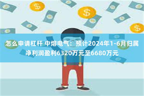 怎么申请杠杆 中熔电气：预计2024年1-6月归属净利润盈利6320万元至6680万元