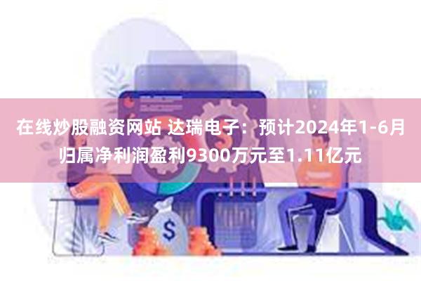 在线炒股融资网站 达瑞电子：预计2024年1-6月归属净利润盈利9300万元至1.11亿元