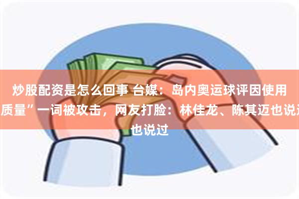 炒股配资是怎么回事 台媒：岛内奥运球评因使用“质量”一词被攻击，网友打脸：林佳龙、陈其迈也说过