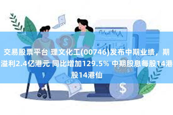 交易股票平台 理文化工(00746)发布中期业绩，期内溢利2.4亿港元 同比增加129.5% 中期股息每股14港仙