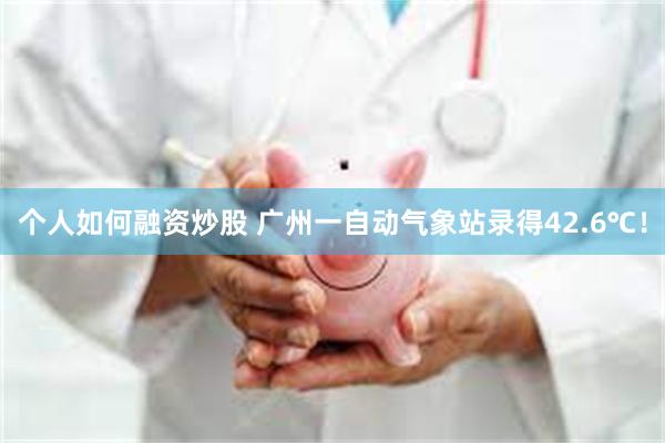 个人如何融资炒股 广州一自动气象站录得42.6℃！