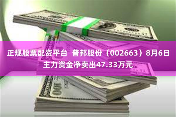 正规股票配资平台  普邦股份（002663）8月6日主力资金净卖出47.33万元