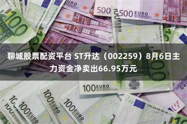 聊城股票配资平台 ST升达（002259）8月6日主力资金净卖出66.95万元