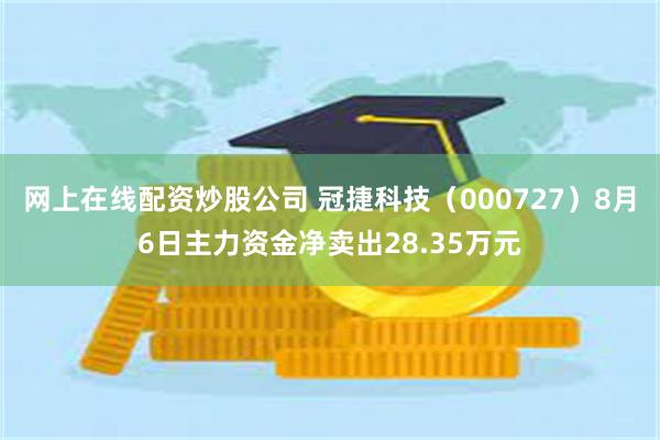 网上在线配资炒股公司 冠捷科技（000727）8月6日主力资金净卖出28.35万元