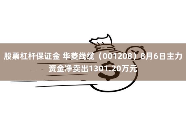 股票杠杆保证金 华菱线缆（001208）8月6日主力资金净卖出1301.20万元