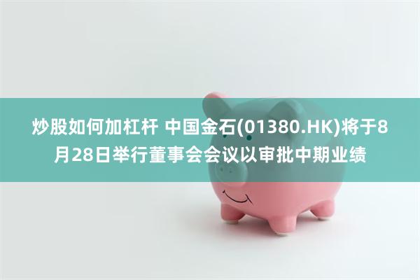 炒股如何加杠杆 中国金石(01380.HK)将于8月28日举行董事会会议以审批中期业绩