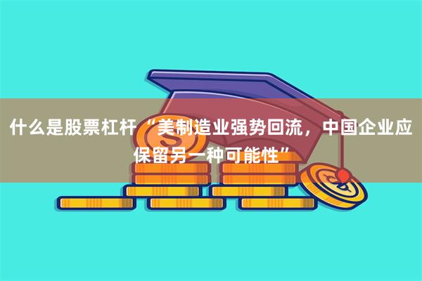 什么是股票杠杆 “美制造业强势回流，中国企业应保留另一种可能性”