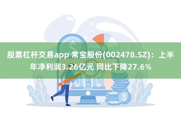 股票杠杆交易app 常宝股份(002478.SZ)：上半年净利润3.26亿元 同比下降27.6%