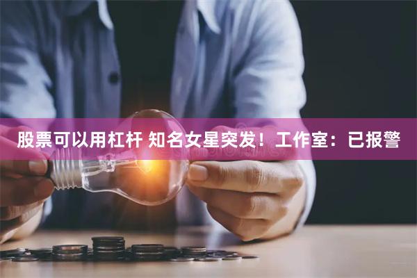 股票可以用杠杆 知名女星突发！工作室：已报警