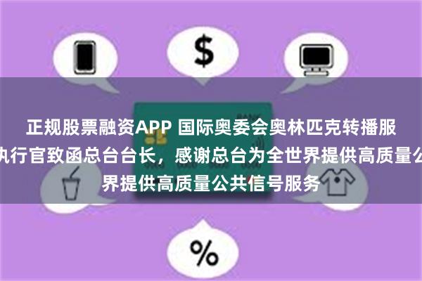 正规股票融资APP 国际奥委会奥林匹克转播服务公司首席执行官致函总台台长，感谢总台为全世界提供高质量公共信号服务