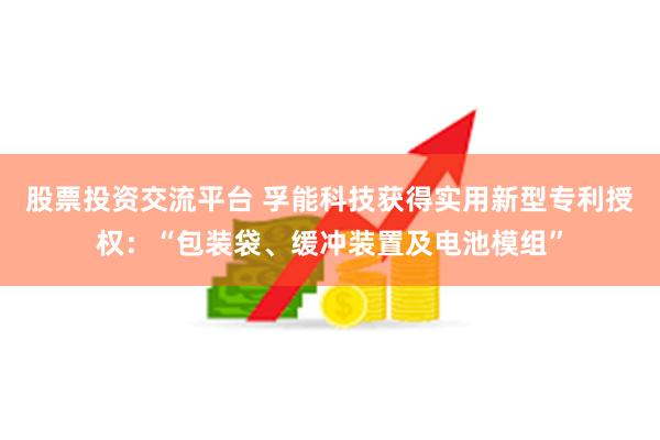 股票投资交流平台 孚能科技获得实用新型专利授权：“包装袋、缓冲装置及电池模组”